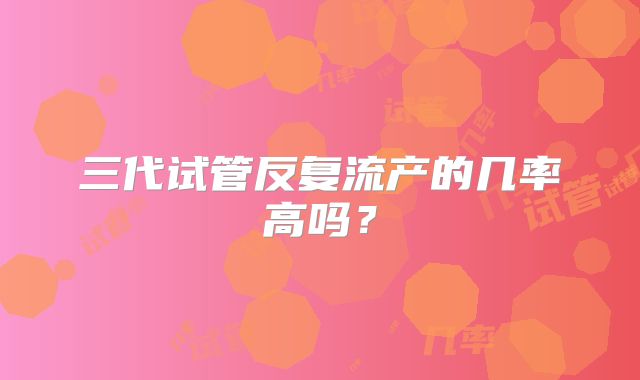 三代试管反复流产的几率高吗？