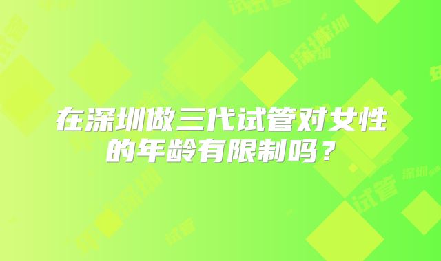 在深圳做三代试管对女性的年龄有限制吗?