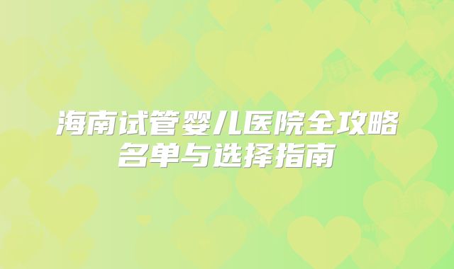 海南试管婴儿医院全攻略名单与选择指南