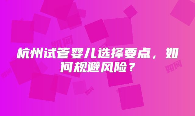 杭州试管婴儿选择要点，如何规避风险？