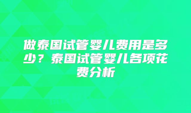 做泰国试管婴儿费用是多少？泰国试管婴儿各项花费分析