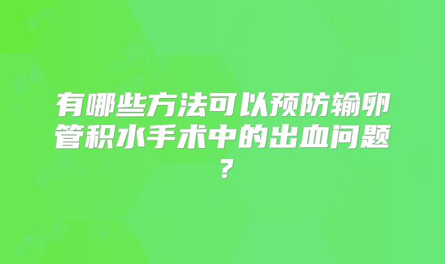 有哪些方法可以预防输卵管积水手术中的出血问题？