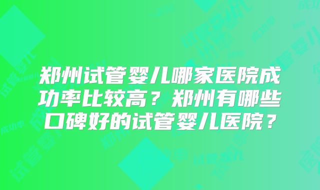 郑州试管婴儿哪家医院成功率比较高？郑州有哪些口碑好的试管婴儿医院？