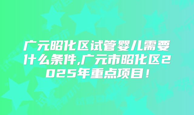 广元昭化区试管婴儿需要什么条件,广元市昭化区2025年重点项目！