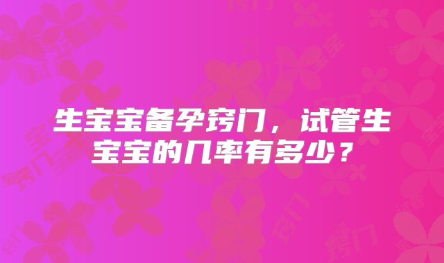 生宝宝备孕窍门,试管生宝宝的几率有多少?