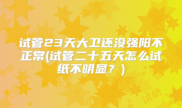 试管23天大卫还没强阳不正常(试管二十五天怎么试纸不明显？)
