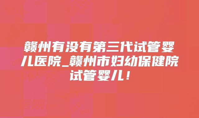 赣州有没有第三代试管婴儿医院_赣州市妇幼保健院试管婴儿！