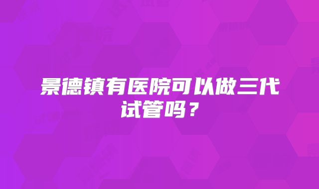景德镇有医院可以做三代试管吗？