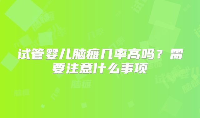 试管婴儿脑瘫几率高吗？需要注意什么事项