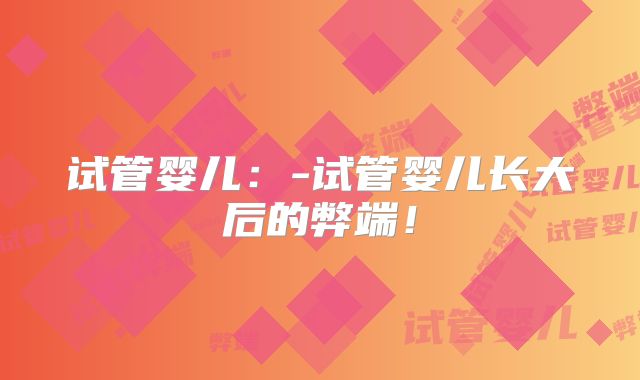 试管婴儿:-试管婴儿长大后的弊端!