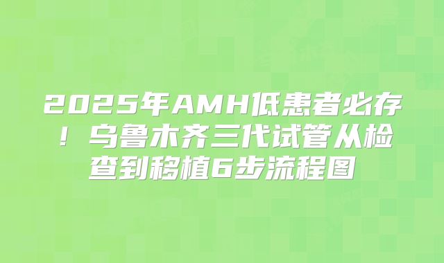 2025年AMH低患者必存！乌鲁木齐三代试管从检查到移植6步流程图