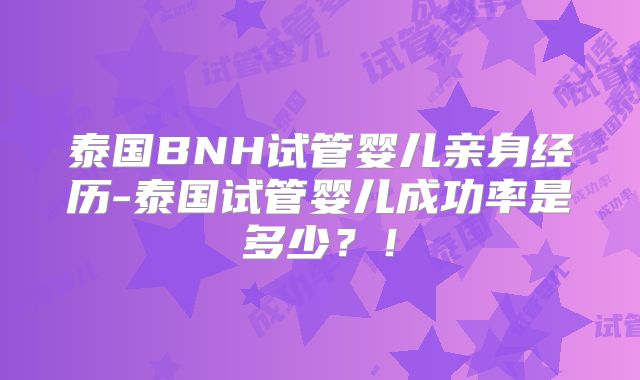 泰国BNH试管婴儿亲身经历-泰国试管婴儿成功率是多少？！