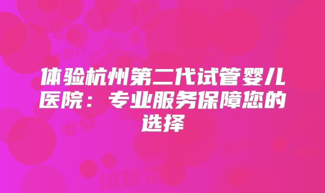 体验杭州第二代试管婴儿医院:专业服务保障您的选择