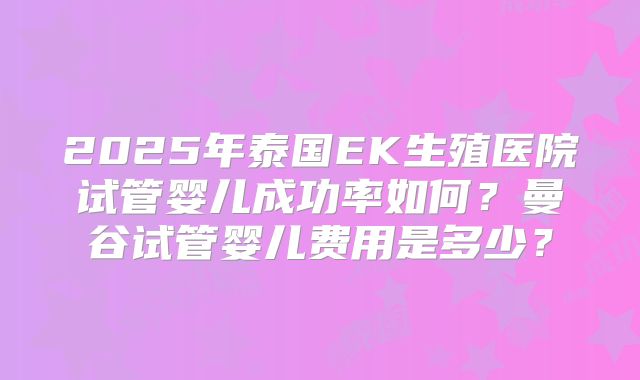 2025年泰国EK生殖医院试管婴儿成功率如何？曼谷试管婴儿费用是多少？