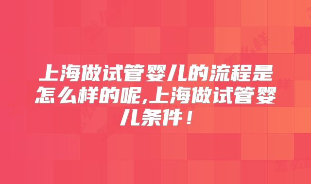 上海做试管婴儿的流程是怎么样的呢,上海做试管婴儿条件！