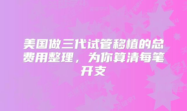 美国做三代试管移植的总费用整理,为你算清每笔开支