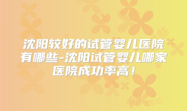 沈阳较好的试管婴儿医院有哪些-沈阳试管婴儿哪家医院成功率高！