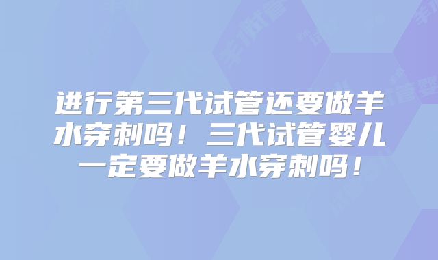 进行第三代试管还要做羊水穿刺吗！三代试管婴儿一定要做羊水穿刺吗！