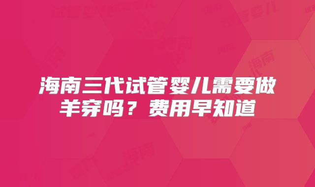 海南三代试管婴儿需要做羊穿吗?费用早知道