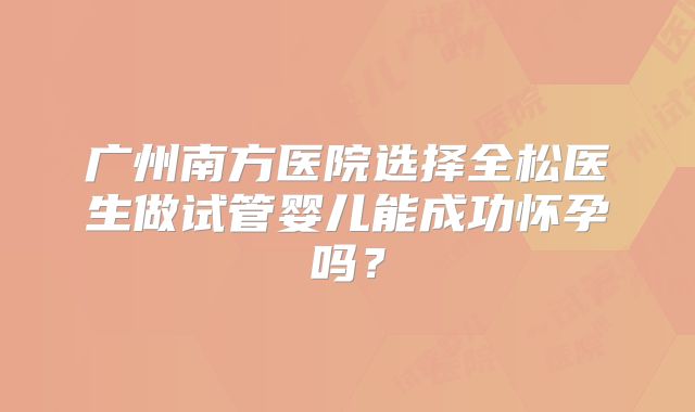 广州南方医院选择全松医生做试管婴儿能成功怀孕吗?