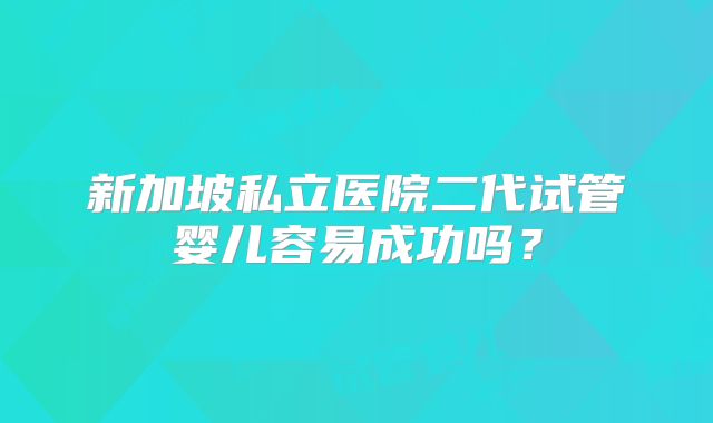 新加坡私立医院二代试管婴儿容易成功吗？