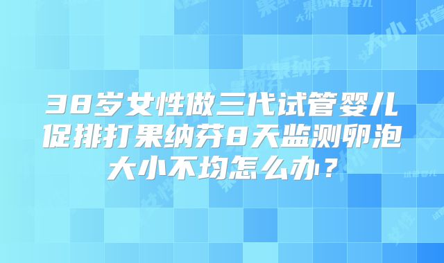38岁女性做三代试管婴儿促排打果纳芬8天监测卵泡大小不均怎么办?