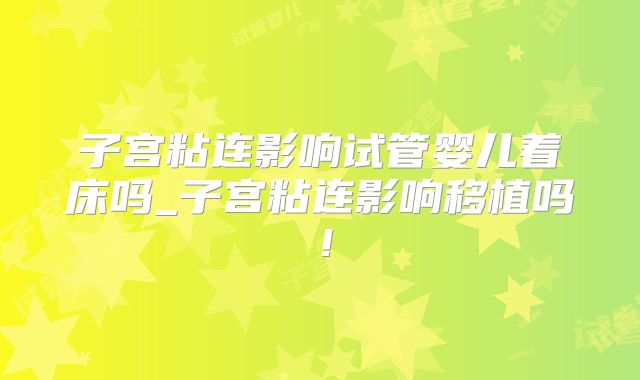 子宫粘连影响试管婴儿着床吗_子宫粘连影响移植吗！