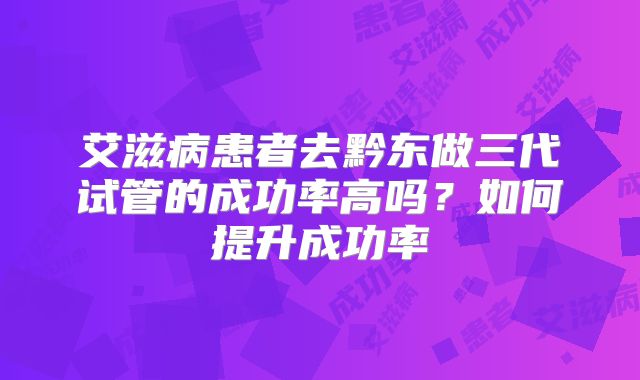 艾滋病患者去黔东做三代试管的成功率高吗？如何提升成功率