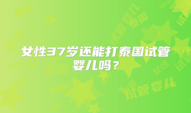 女性37岁还能打泰国试管婴儿吗？