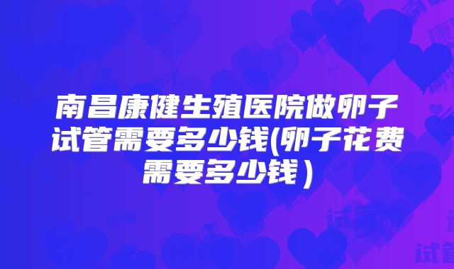 南昌康健生殖医院做卵子试管需要多少钱(卵子花费需要多少钱）