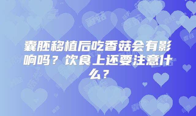 囊胚移植后吃香菇会有影响吗?饮食上还要注意什么?