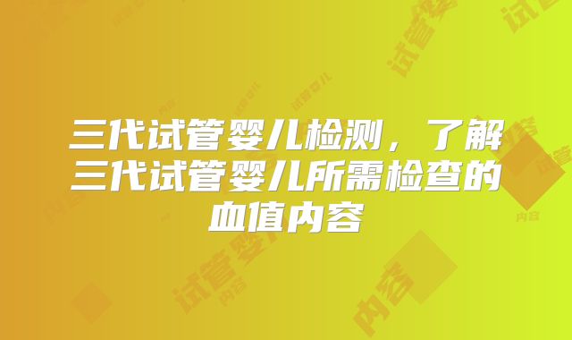 三代试管婴儿检测，了解三代试管婴儿所需检查的血值内容