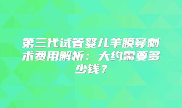 第三代试管婴儿羊膜穿刺术费用解析：大约需要多少钱？