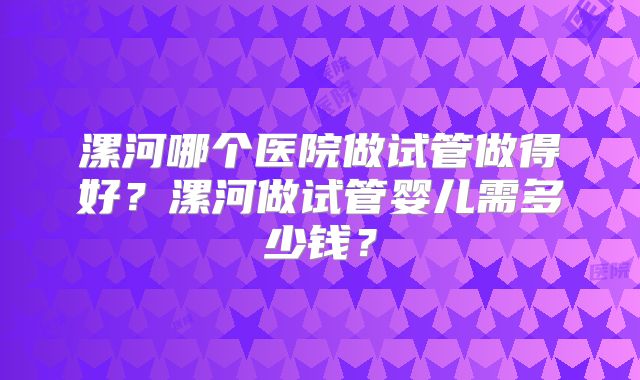 漯河哪个医院做试管做得好？漯河做试管婴儿需多少钱？
