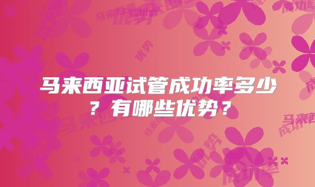 马来西亚试管成功率多少？有哪些优势？