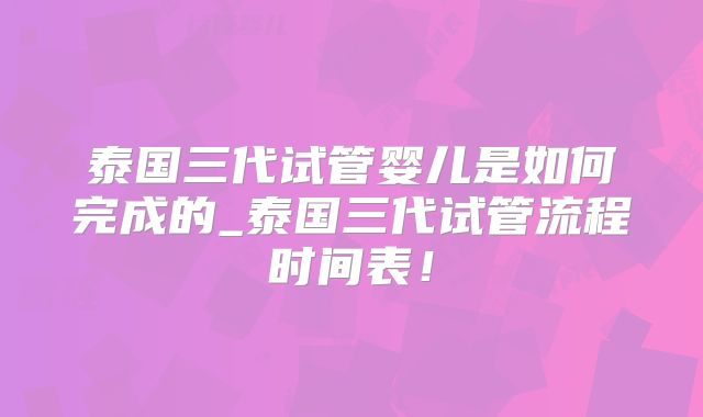 泰国三代试管婴儿是如何完成的_泰国三代试管流程时间表！