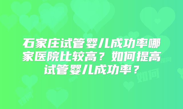 石家庄试管婴儿成功率哪家医院比较高？如何提高试管婴儿成功率？