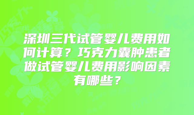 深圳三代试管婴儿费用如何计算？巧克力囊肿患者做试管婴儿费用影响因素有哪些？