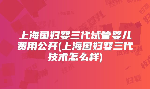 上海国妇婴三代试管婴儿费用公开(上海国妇婴三代技术怎么样)