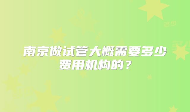 南京做试管大概需要多少费用机构的？