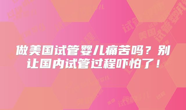 做美国试管婴儿痛苦吗?别让国内试管过程吓怕了!