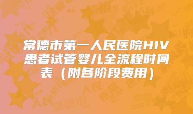 常德市第一人民医院HIV患者试管婴儿全流程时间表（附各阶段费用）