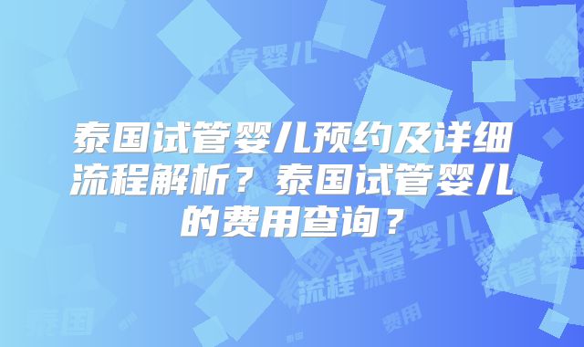 泰国试管婴儿预约及详细流程解析？泰国试管婴儿的费用查询？