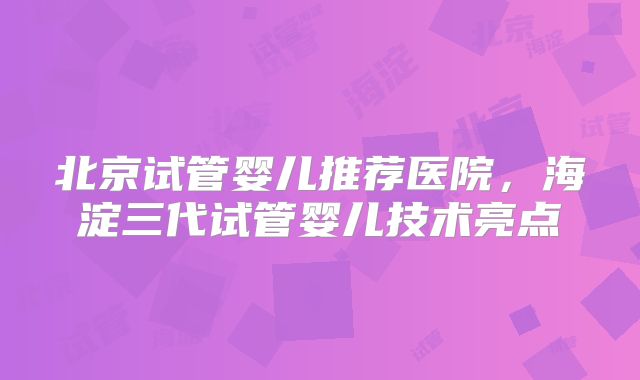 北京试管婴儿推荐医院，海淀三代试管婴儿技术亮点