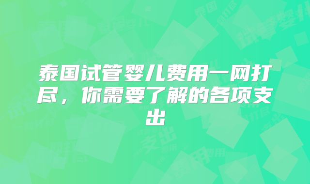 泰国试管婴儿费用一网打尽，你需要了解的各项支出
