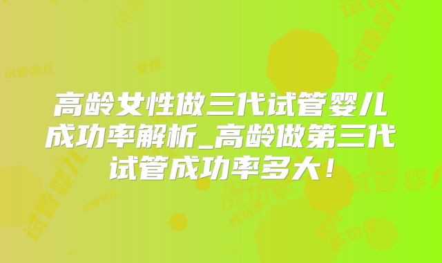 高龄女性做三代试管婴儿成功率解析_高龄做第三代试管成功率多大!
