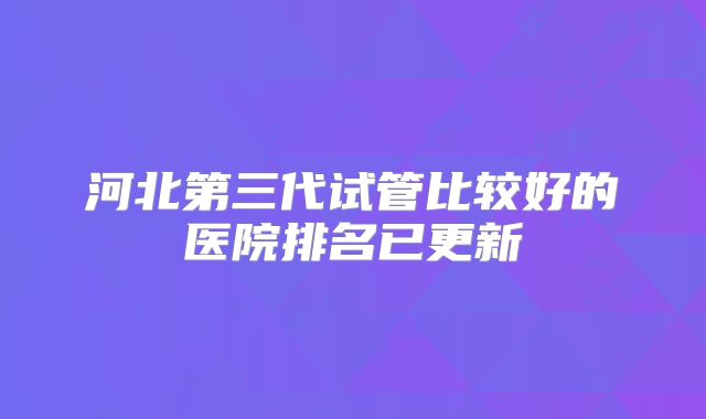 河北第三代试管比较好的医院排名已更新