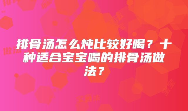 排骨汤怎么炖比较好喝?十种适合宝宝喝的排骨汤做法?