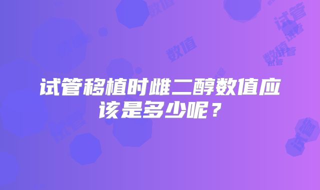 试管移植时雌二醇数值应该是多少呢?