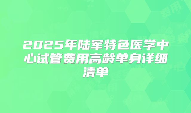 2025年陆军特色医学中心试管费用高龄单身详细清单